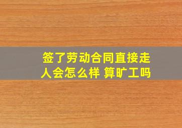 签了劳动合同直接走人会怎么样 算旷工吗